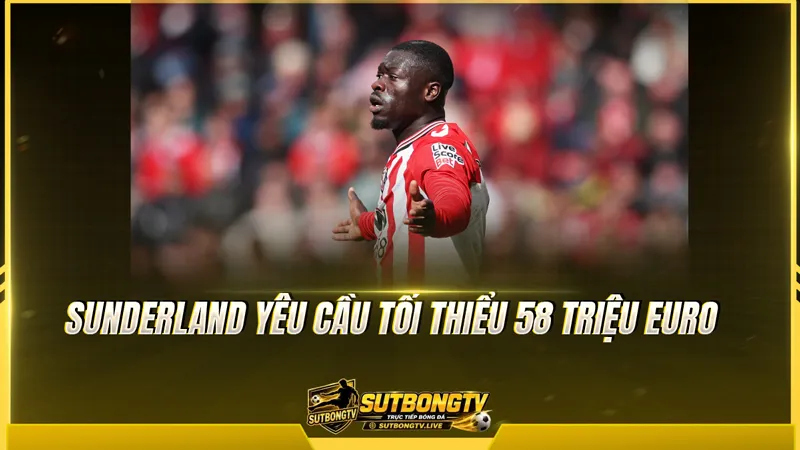 Sunderland yêu cầu tối thiểu 58 triệu Euro