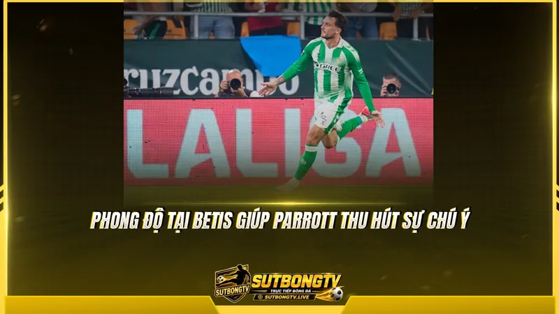 Phong độ tại Betis giúp Parrott thu hút sự chú ý Phong độ tại Betis giúp Parrott thu hút sự chú ý